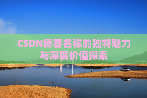 CSDN博客名称的独特魅力与深度价值探索 CSDN博客名称的独特魅力与深度价值探索